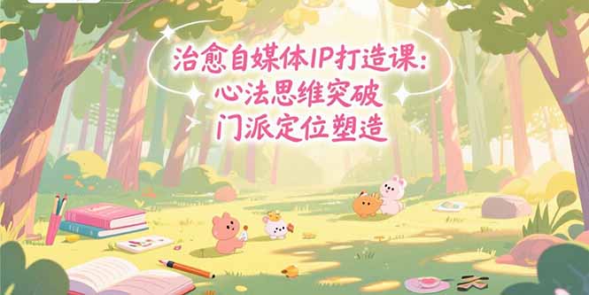 治愈自媒体IP打造课：心法思维突破，门派定位塑造，商业闭环搭建-枫客网创
