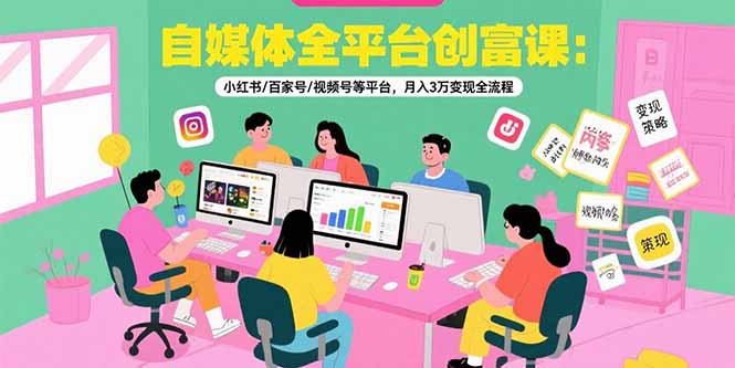 自媒体全平台创富课：小红书/百家号/视频号等平台，月入3万变现全流程-枫客网创