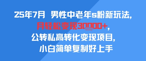 25年7月男性中老年s粉新玩法，月轻松变现3W+，公转私高转化变现项目，小白简单复制好上手-枫客网创
