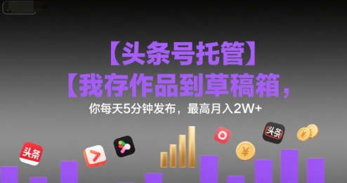 【头条号托管 】我存作品到草稿箱，你每天5分钟发布，最高月入2W+【揭秘】-枫客网创