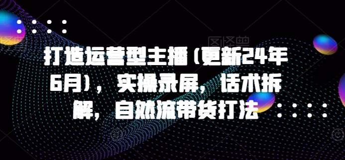 打造运营型主播(更新25年7月)，实操录屏，话术拆解，自然流带货打法-枫客网创