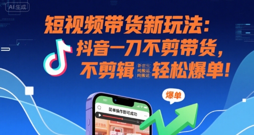 短视频带货新玩法：抖音一刀不剪带货，不剪辑，纯搬运，新手也能轻松爆单!-枫客网创