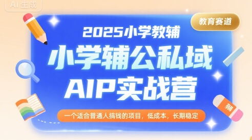 2025小学教辅公私域AIP实战营，一个适合普通人搞钱的项目，低成本，长期稳定-枫客网创