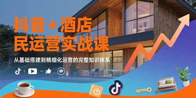 抖音+酒店民宿运营实战课：从基础搭建到精细化运营的完整知识体系-枫客网创
