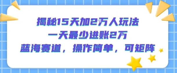 揭秘15天加2W人玩法，一天最少2万进账，蓝海赛道，操作简单，可矩阵-枫客网创