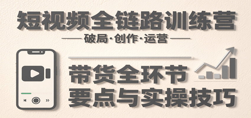 短视频全链路训练营：含破局、创作、运营、带货等多方面，详解各环节要点与实操技巧-枫客网创