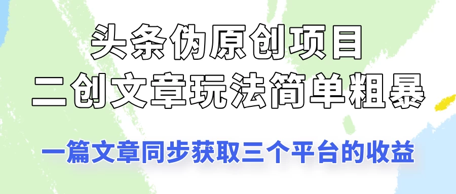 头条伪原创项目，​二创文章玩法简单粗暴！一篇文章收割三个平台收益！-枫客网创