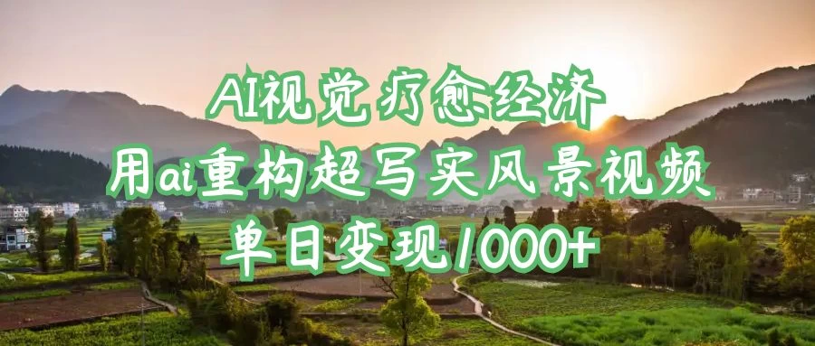 AI视觉疗愈经济：用ai重构超写实风景视频，单日变现1000+-枫客网创