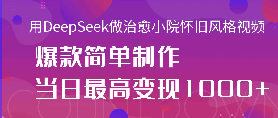 用DeepSeek做治愈小院怀旧风格视频，爆款轻松制作，当日最高变现1000+-枫客网创