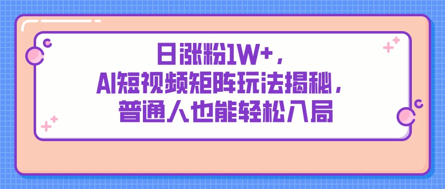日涨粉1W+，AI短视频矩阵玩法揭秘，普通人也能轻松入局-枫客网创