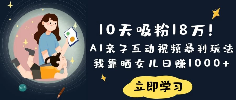 《10天吸粉18万！AI亲子互动视频暴利玩法，我靠晒女儿日赚1000+》-枫客网创