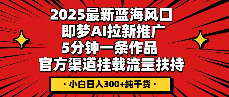 2025最新蓝海风口，即梦AI拉新推广，5分钟一条作品，官方渠道挂载；流量扶持，小白日入300+纯干货-枫客网创