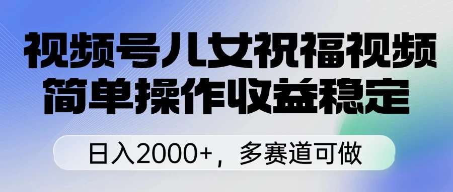 视频号儿女祝福视频，简单操作收益稳定，日入2000+，多赛道可做-枫客网创