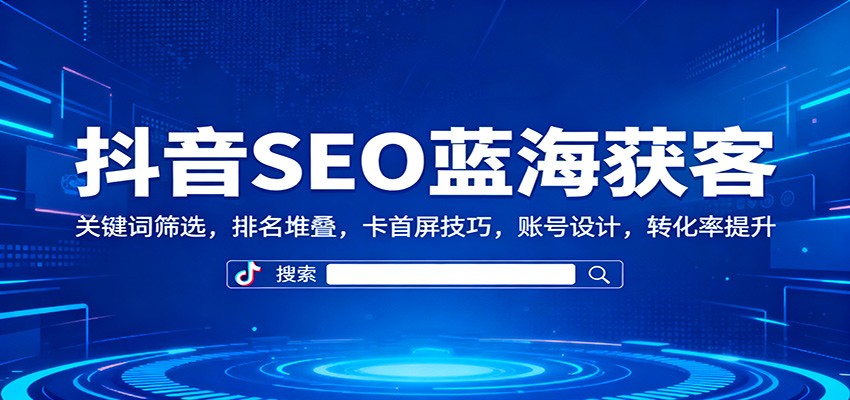 抖音SEO蓝海获客：关键词筛选，排名堆叠，卡首屏技巧，账号设计，转化率提升-枫客网创