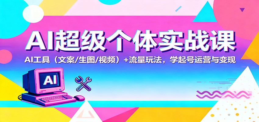 AI超级个体实战课：AI 工具(文案/生图/视频)+ 流量玩法，学起号运营与变现-枫客网创