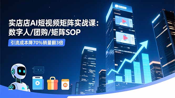 实体店AI短视频矩阵实战课：数字人/团购/矩阵SOP，引流成本降70%销量翻3倍-枫客网创