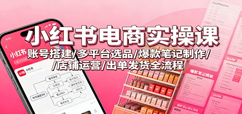 小红书电商实操课：账号搭建/多平台选品/爆款笔记制作/店铺运营/出单发货全流程-枫客网创