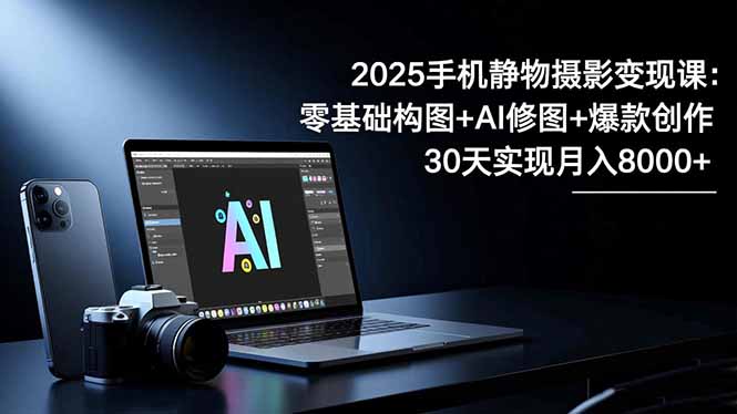 2025手机 静物摄影变现课:零基础构图+AI修图+爆款创作,30天实现月入8…-枫客网创