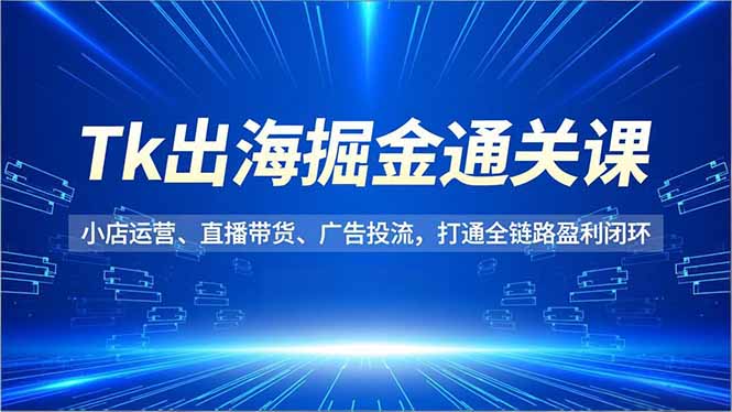 Tk出海掘金通关课,小店运营、直播带货、广告投流,打通全链路盈利闭环-枫客网创