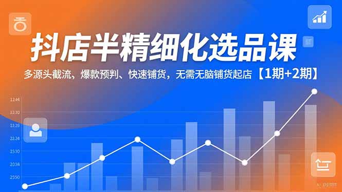 抖店半精细化选品课,多源头截流、爆款预判、快速铺货,无脑铺货起店【1期+2期】-枫客网创